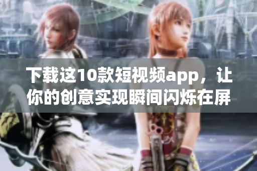 下载这10款短视频app，让你的创意实现瞬间闪烁在屏幕上！