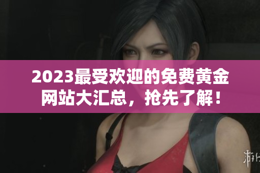 2023最受欢迎的免费黄金网站大汇总，抢先了解！