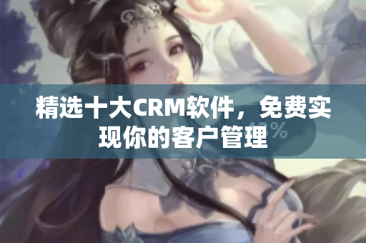 精选十大CRM软件，免费实现你的客户管理