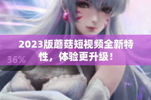 2023版蘑菇短视频全新特性，体验更升级！