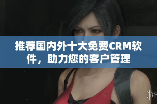 推荐国内外十大免费CRM软件，助力您的客户管理