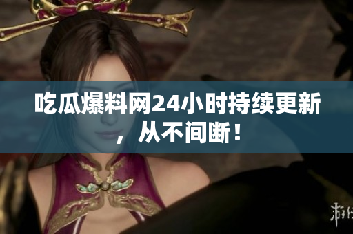 吃瓜爆料网24小时持续更新，从不间断！