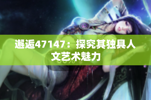 邂逅47147：探究其独具人文艺术魅力