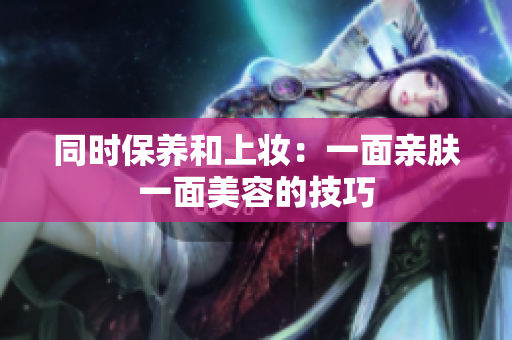 同时保养和上妆：一面亲肤一面美容的技巧