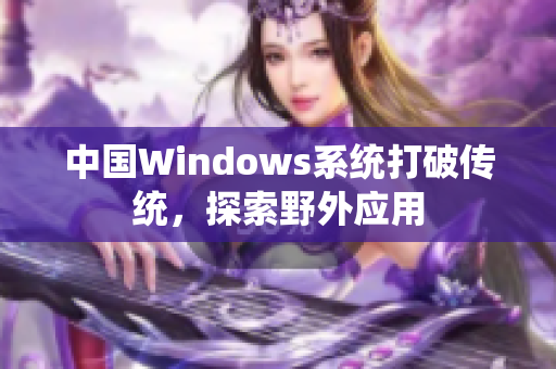 中国Windows系统打破传统，探索野外应用