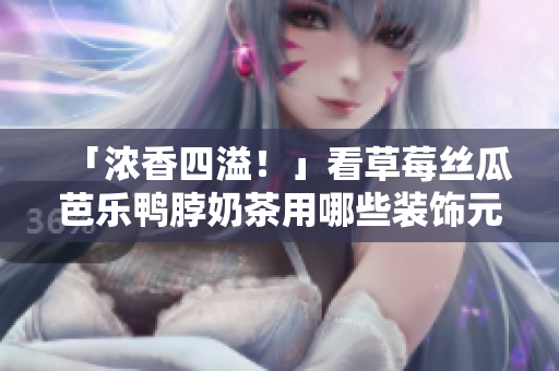 「浓香四溢！」看草莓丝瓜芭乐鸭脖奶茶用哪些装饰元素打造而成