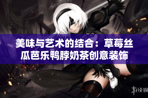 美味与艺术的结合：草莓丝瓜芭乐鸭脖奶茶创意装饰