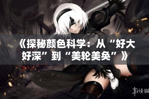 《探秘颜色科学：从“好大好深”到“美轮美奂”》