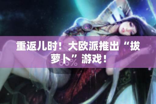 重返儿时！大欧派推出“拔萝卜”游戏！