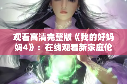 观看高清完整版《我的好妈妈4》：在线观看新家庭伦理片