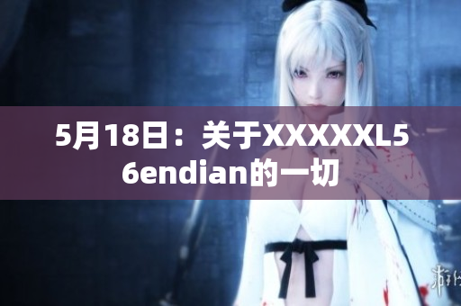 5月18日：关于XXXXXL56endian的一切