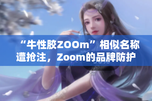 “牛性胶ZOOm”相似名称遭抢注，Zoom的品牌防护怎么做？