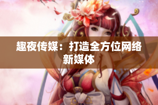 趣夜传媒：打造全方位网络新媒体