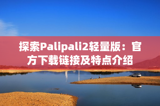探索Palipali2轻量版：官方下载链接及特点介绍