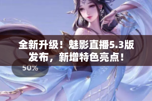全新升级！魅影直播5.3版发布，新增特色亮点！