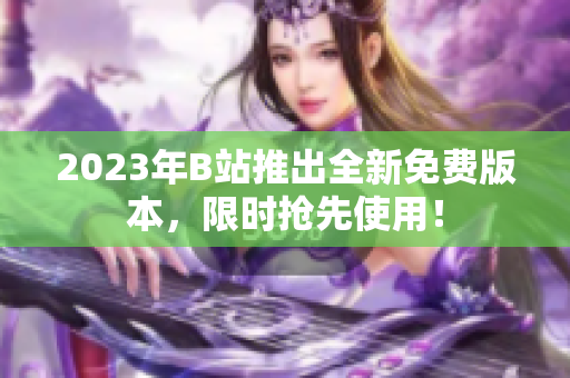2023年B站推出全新免费版本，限时抢先使用！