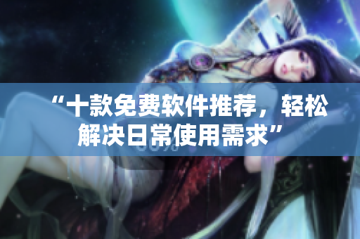 “十款免费软件推荐，轻松解决日常使用需求”
