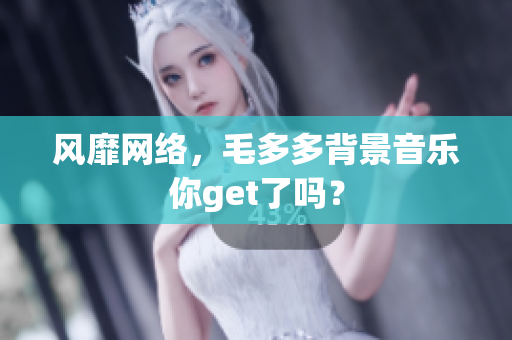 风靡网络，毛多多背景音乐你get了吗？