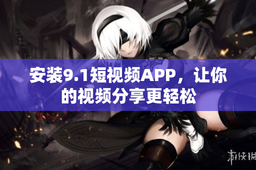 安装9.1短视频APP，让你的视频分享更轻松