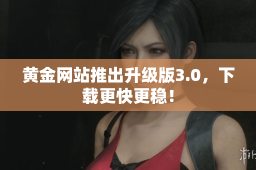 黄金网站推出升级版3.0，下载更快更稳！