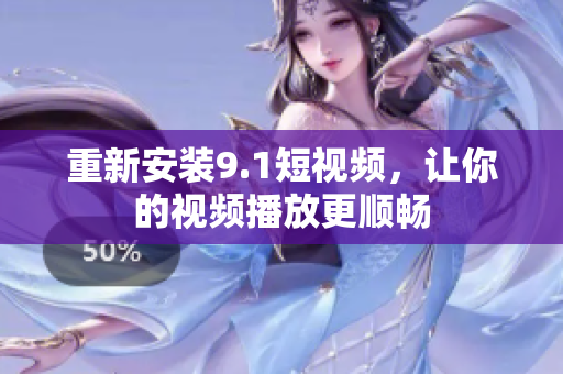 重新安装9.1短视频，让你的视频播放更顺畅