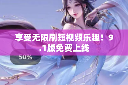 享受无限刷短视频乐趣！9.1版免费上线