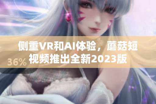 侧重VR和AI体验，蘑菇短视频推出全新2023版