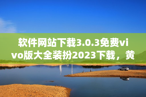 软件网站下载3.0.3免费vivo版大全装扮2023下载，黄色标志的软件下载大全，黄金软件app大全免费下载2023----ZZZtU6875B49