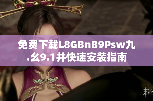 免费下载L8GBnB9Psw九.幺9.1并快速安装指南
