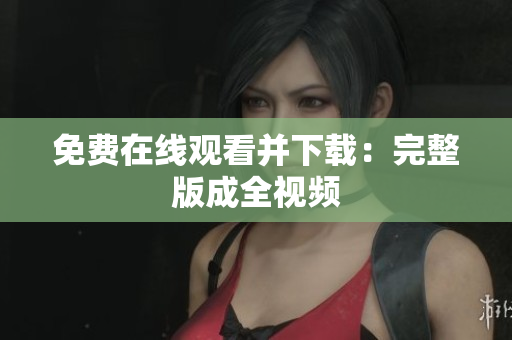 免费在线观看并下载：完整版成全视频
