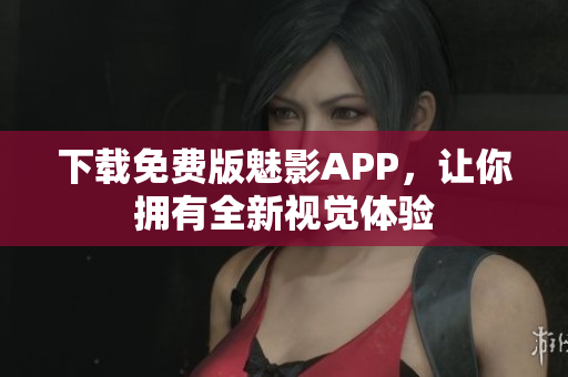 下载免费版魅影APP，让你拥有全新视觉体验