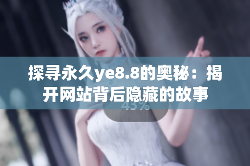 探寻永久ye8.8的奥秘：揭开网站背后隐藏的故事