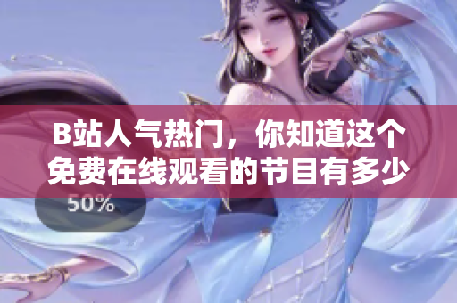 B站人气热门，你知道这个免费在线观看的节目有多少人点开了吗？