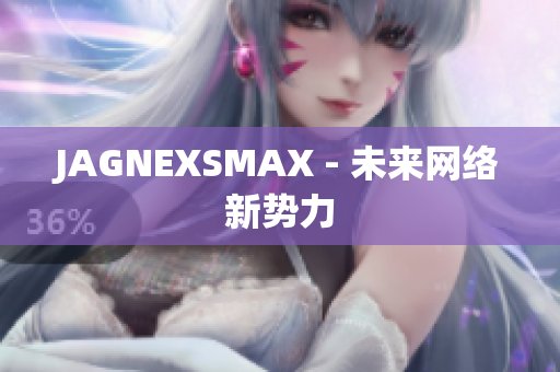 JAGNEXSMAX - 未来网络新势力