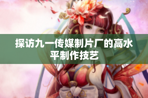 探访九一传媒制片厂的高水平制作技艺