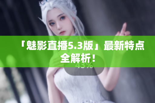「魅影直播5.3版」最新特点全解析！
