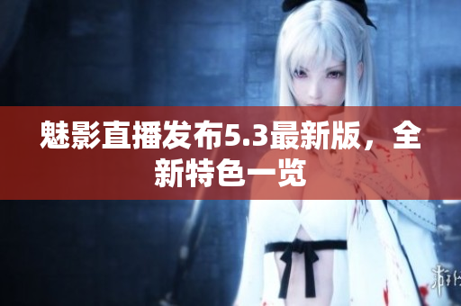 魅影直播发布5.3最新版，全新特色一览