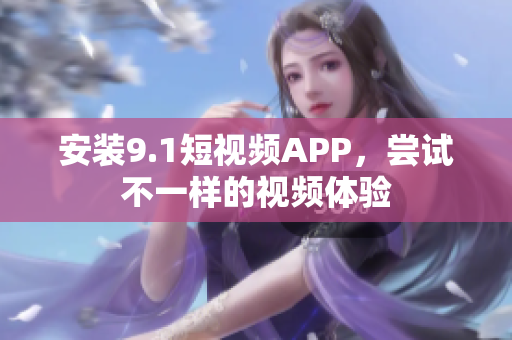 安装9.1短视频APP，尝试不一样的视频体验