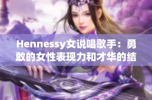 Hennessy女说唱歌手：勇敢的女性表现力和才华的结合