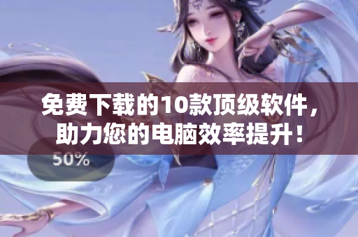 免费下载的10款顶级软件，助力您的电脑效率提升！