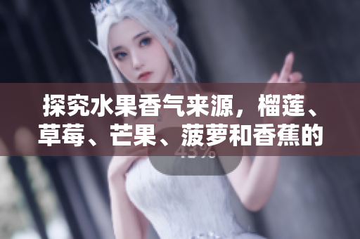 探究水果香气来源，榴莲、草莓、芒果、菠萝和香蕉的奥秘