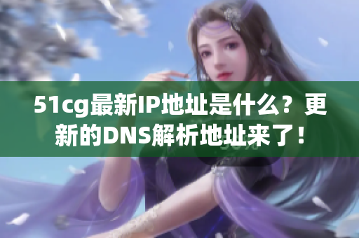 51cg最新IP地址是什么？更新的DNS解析地址来了！