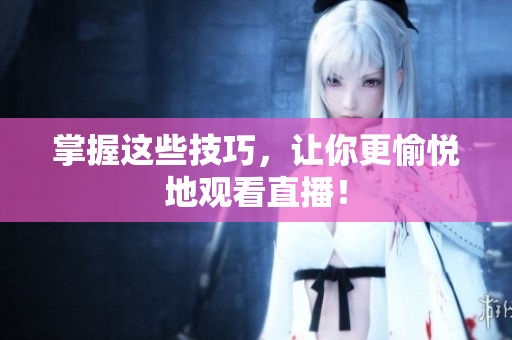 掌握这些技巧，让你更愉悦地观看直播！