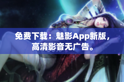 免费下载：魅影App新版，高清影音无广告。