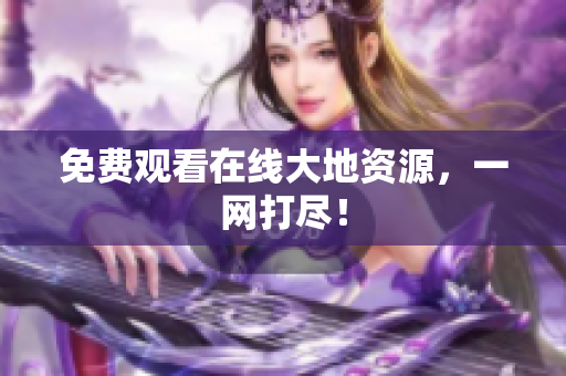免费观看在线大地资源，一网打尽！
