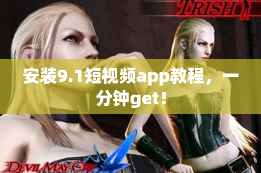 安装9.1短视频app教程，一分钟get！