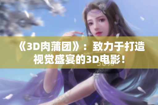 《3D肉蒲团》：致力于打造视觉盛宴的3D电影！