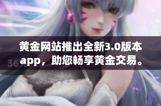 黄金网站推出全新3.0版本app，助您畅享黄金交易。