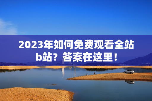2023年如何免费观看全站b站？答案在这里！