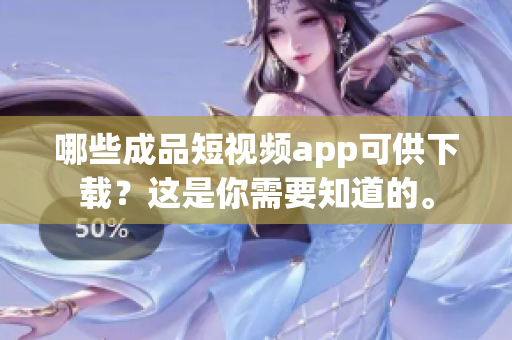 哪些成品短视频app可供下载？这是你需要知道的。